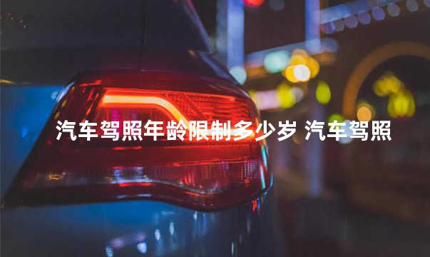 汽车驾照年龄限制多少岁 汽车驾照和摩托车驾照可以一起考吗